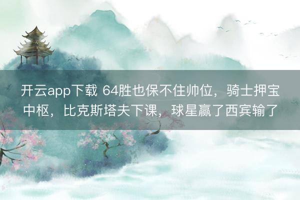 开云app下载 64胜也保不住帅位，骑士押宝中枢，比克斯塔夫下课，球星赢了西宾输了