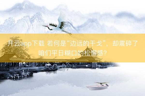 开云app下载 若何是“边远的干戈”，却震碎了咱们平日糊口的松懈感？