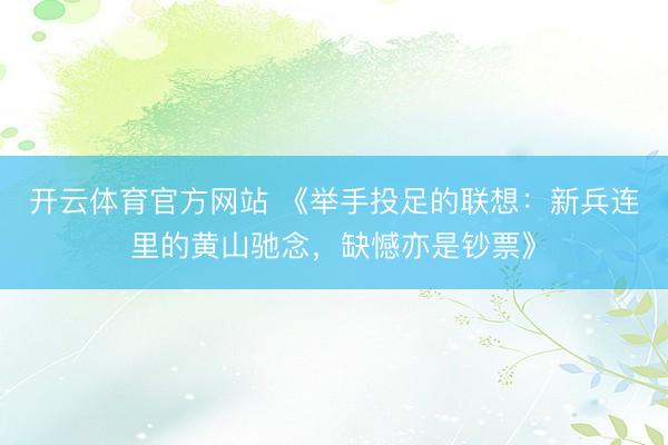 开云体育官方网站 《举手投足的联想：新兵连里的黄山驰念，缺憾亦是钞票》