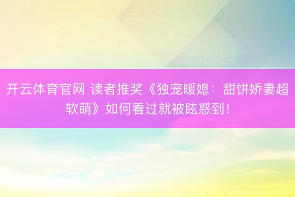 开云体育官网 读者推奖《独宠暖媳：甜饼娇妻超软萌》如何看过就被眩惑到！