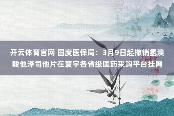 开云体育官网 国度医保局：3月9日起撤销氢溴酸他泽司他片在寰宇各省级医药采购平台挂网