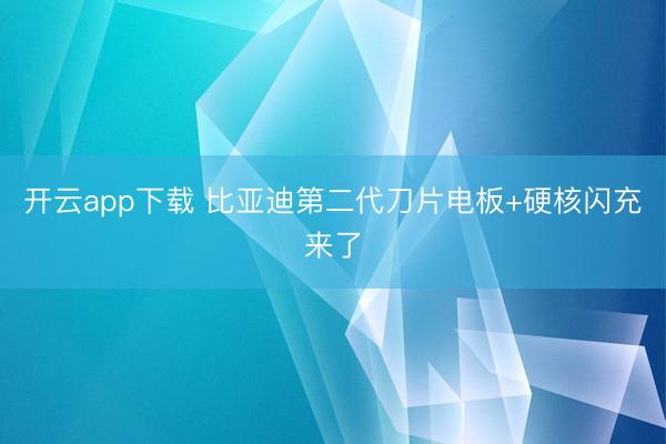 开云app下载 比亚迪第二代刀片电板+硬核闪充来了