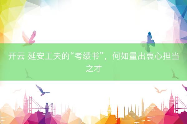 开云 延安工夫的“考绩书”，何如量出衷心担当之才