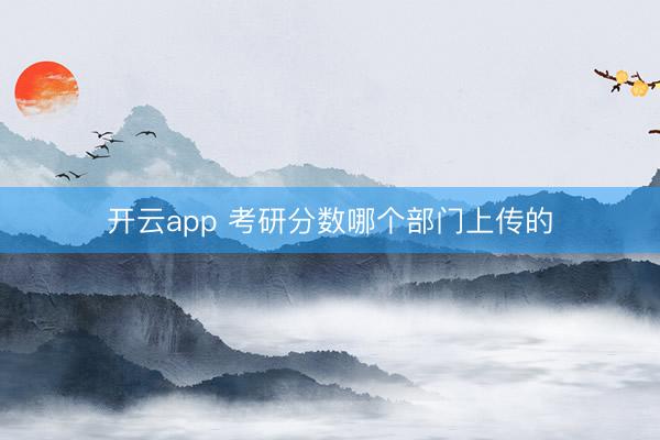 开云app 考研分数哪个部门上传的