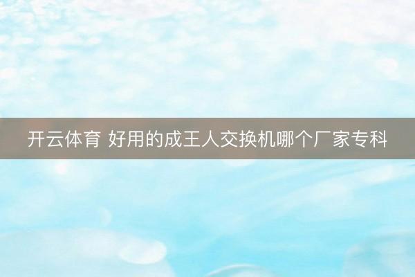 开云体育 好用的成王人交换机哪个厂家专科