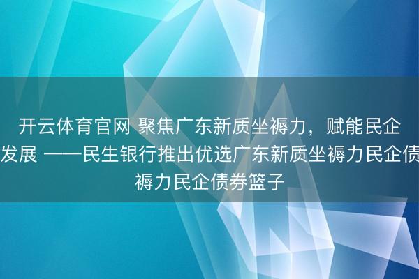 开云体育官网 聚焦广东新质坐褥力，赋能民企高质料发展 ——民生银行推出优选广东新质坐褥力民企债券篮子