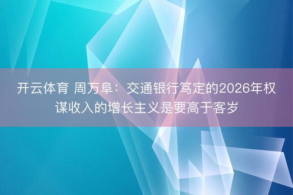 开云体育 周万阜：交通银行笃定的2026年权谋收入的增长主义是要高于客岁