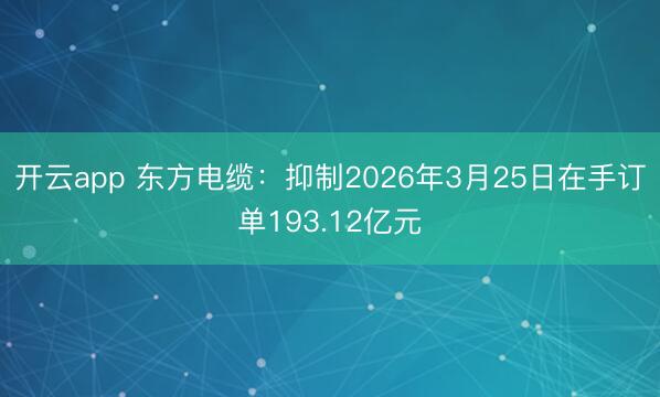 开云app 东方电缆：抑制2026年3月25日在手订单193.12亿元