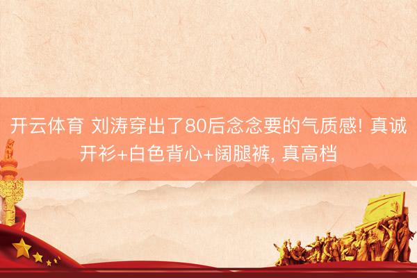 开云体育 刘涛穿出了80后念念要的气质感! 真诚开衫+白色背心+阔腿裤, 真高档