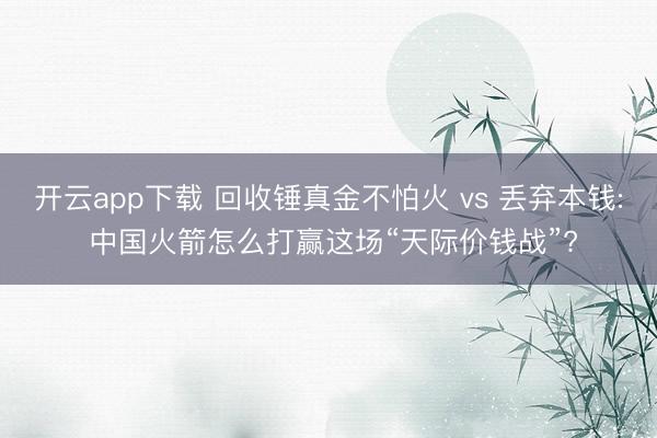 开云app下载 回收锤真金不怕火 vs 丢弃本钱: 中国火箭怎么打赢这场“天际价钱战”?
