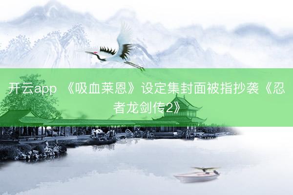 开云app 《吸血莱恩》设定集封面被指抄袭《忍者龙剑传2》