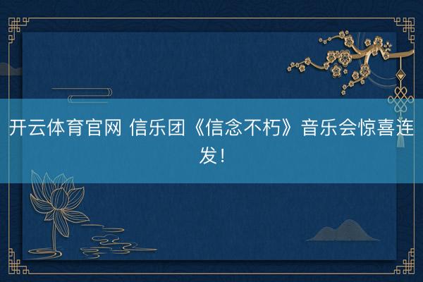 开云体育官网 信乐团《信念不朽》音乐会惊喜连发！