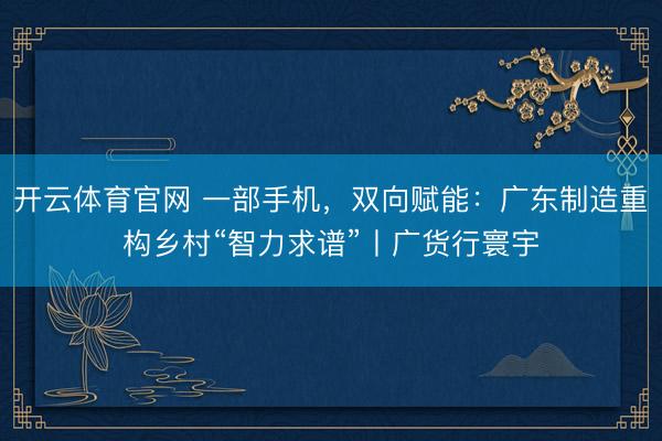 开云体育官网 一部手机，双向赋能：广东制造重构乡村“智力求谱”丨广货行寰宇