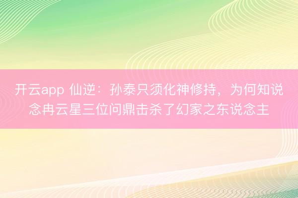 开云app 仙逆：孙泰只须化神修持，为何知说念冉云星三位问鼎击杀了幻家之东说念主