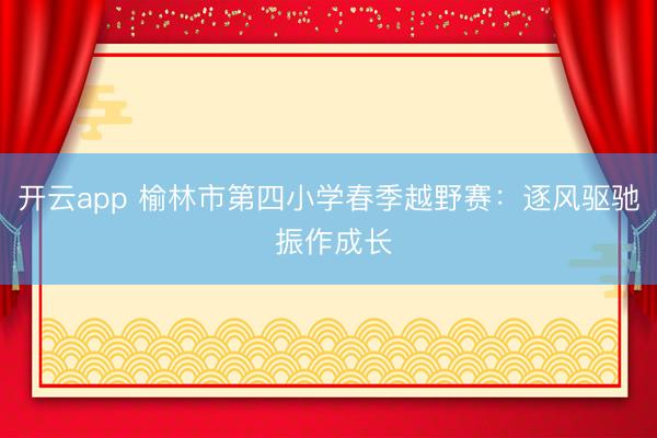 开云app 榆林市第四小学春季越野赛：逐风驱驰 振作成长