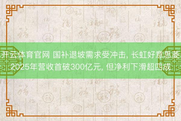 开云体育官网 国补退坡需求受冲击, 长虹好意思菱2025年营收首破300亿元, 但净利下滑超四成