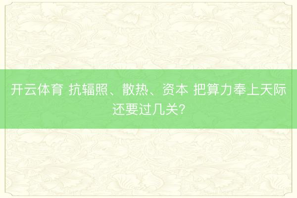 开云体育 抗辐照、散热、资本 把算力奉上天际还要过几关？