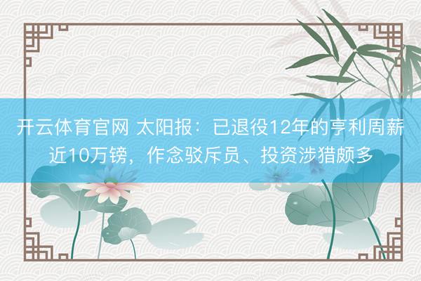 开云体育官网 太阳报：已退役12年的亨利周薪近10万镑，作念驳斥员、投资涉猎颇多