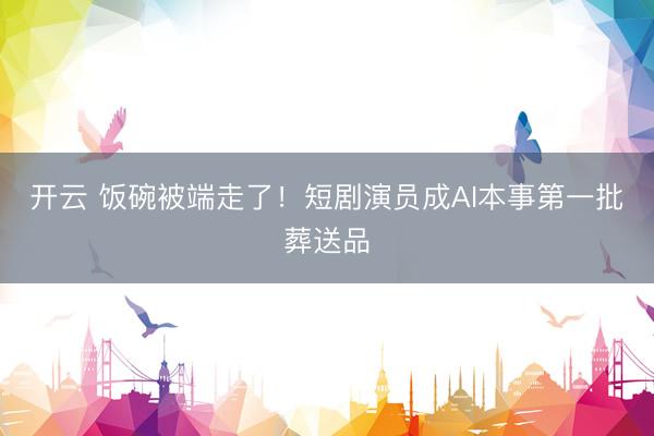开云 饭碗被端走了！短剧演员成AI本事第一批葬送品