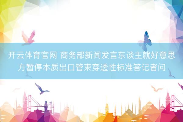 开云体育官网 商务部新闻发言东谈主就好意思方暂停本质出口管束穿透性标准答记者问