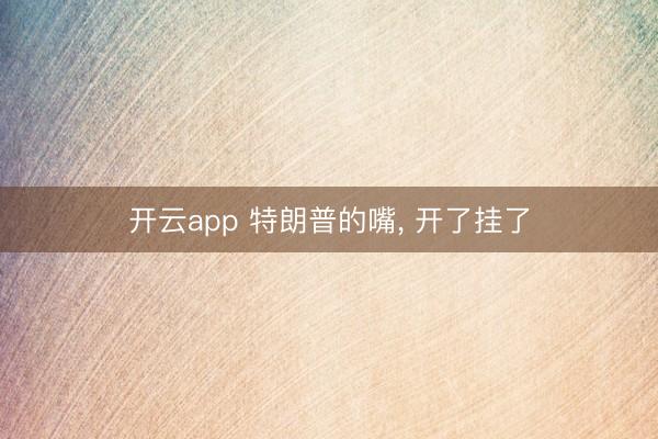开云app 特朗普的嘴, 开了挂了