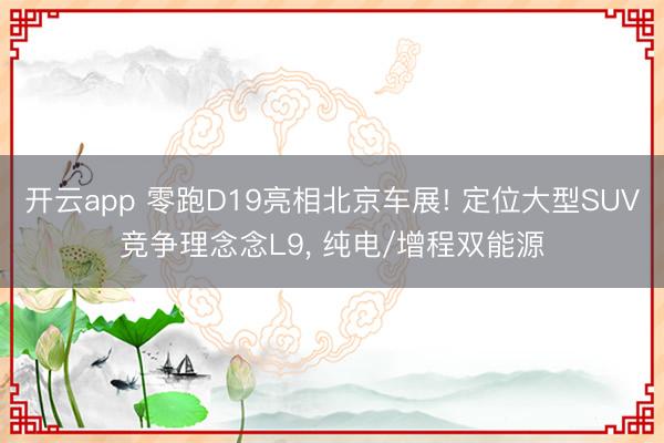 开云app 零跑D19亮相北京车展! 定位大型SUV竞争理念念L9, 纯电/增程双能源