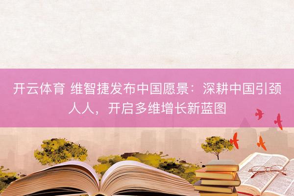 开云体育 维智捷发布中国愿景：深耕中国引颈人人，开启多维增长新蓝图