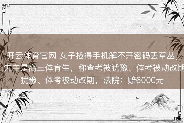 开云体育官网 女子捡得手机解不开密码丢草丛，导致透澈无法找回！失主是高三体育生，称查考被犹豫、体考被动改期，法院：赔6000元