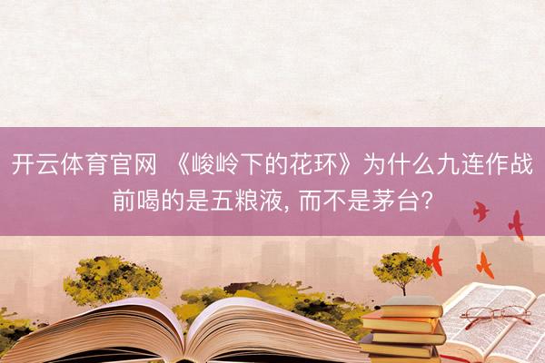 开云体育官网 《峻岭下的花环》为什么九连作战前喝的是五粮液, 而不是茅台?