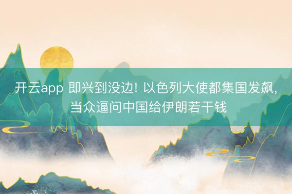 开云app 即兴到没边! 以色列大使都集国发飙, 当众逼问中国给伊朗若干钱