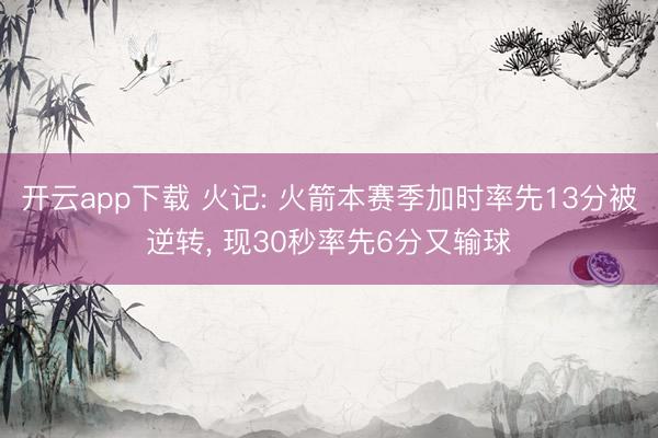 开云app下载 火记: 火箭本赛季加时率先13分被逆转, 现30秒率先6分又输球