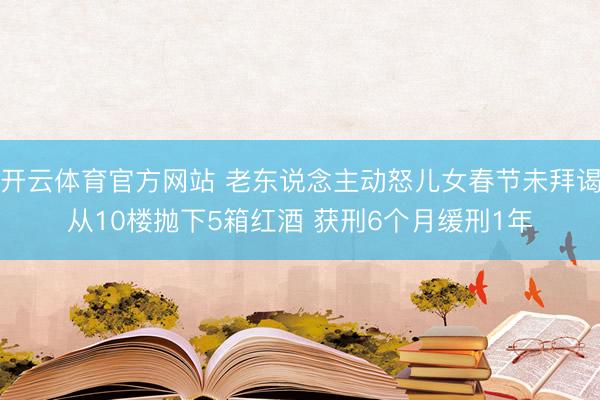 开云体育官方网站 老东说念主动怒儿女春节未拜谒从10楼抛下5箱红酒 获刑6个月缓刑1年