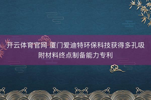 开云体育官网 厦门爱迪特环保科技获得多孔吸附材料终点制备能力专利