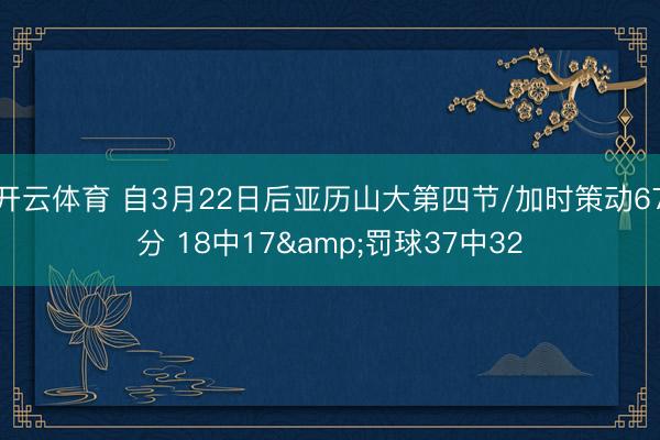 开云体育 自3月22日后亚历山大第四节/加时策动67分 18中17&罚球37中32