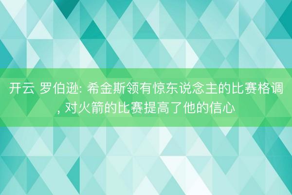 开云 罗伯逊: 希金斯领有惊东说念主的比赛格调, 对火箭的比赛提高了他的信心