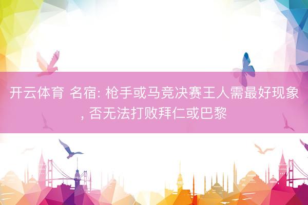 开云体育 名宿: 枪手或马竞决赛王人需最好现象, 否无法打败拜仁或巴黎