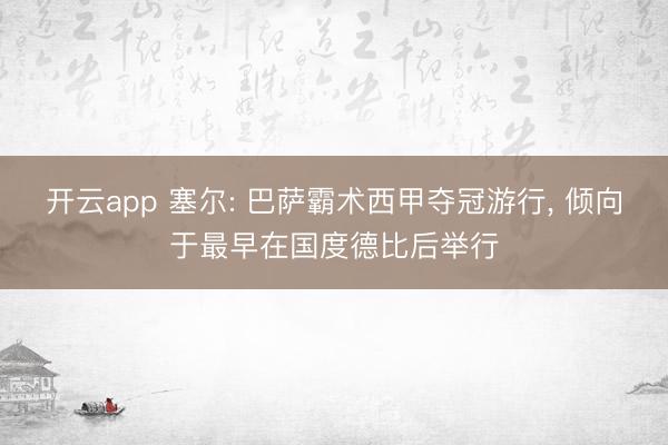 开云app 塞尔: 巴萨霸术西甲夺冠游行, 倾向于最早在国度德比后举行