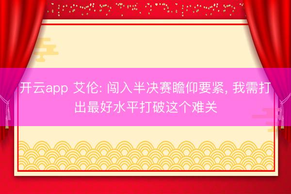 开云app 艾伦: 闯入半决赛瞻仰要紧, 我需打出最好水平打破这个难关