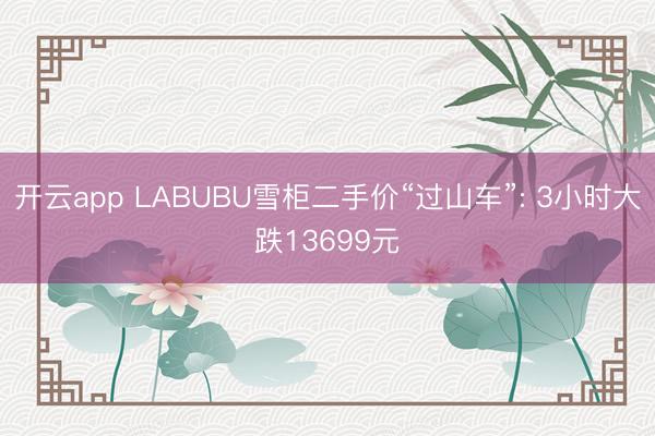开云app LABUBU雪柜二手价“过山车”: 3小时大跌13699元