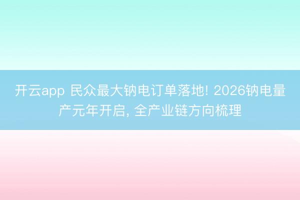 开云app 民众最大钠电订单落地! 2026钠电量产元年开启, 全产业链方向梳理