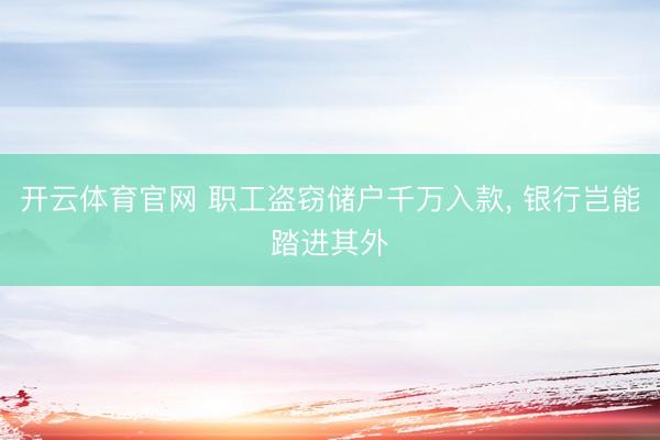 开云体育官网 职工盗窃储户千万入款, 银行岂能踏进其外