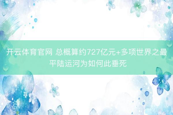 开云体育官网 总概算约727亿元+多项世界之最 平陆运河为如何此垂死