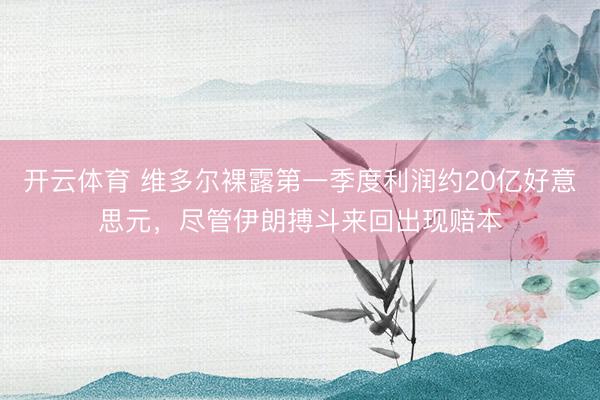 开云体育 维多尔裸露第一季度利润约20亿好意思元，尽管伊朗搏斗来回出现赔本