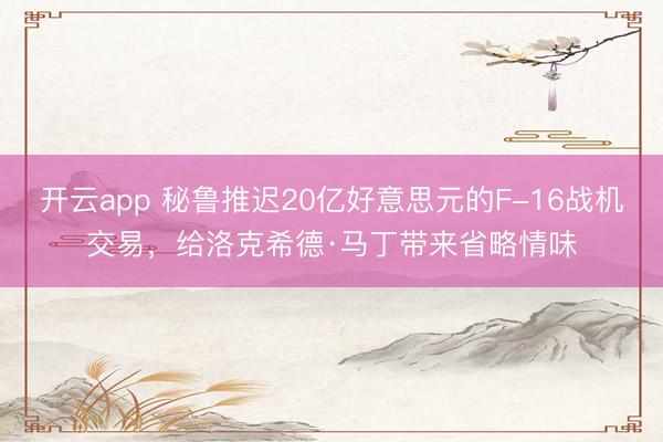 开云app 秘鲁推迟20亿好意思元的F-16战机交易，给洛克希德·马丁带来省略情味